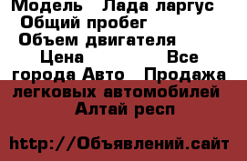  › Модель ­ Лада ларгус  › Общий пробег ­ 200 000 › Объем двигателя ­ 16 › Цена ­ 400 000 - Все города Авто » Продажа легковых автомобилей   . Алтай респ.